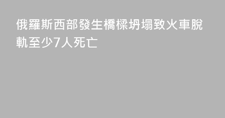 俄羅斯西部發生橋樑坍塌致火車脫軌至少7人死亡