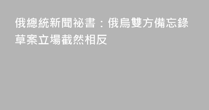 俄總統新聞祕書：俄烏雙方備忘錄草案立場截然相反
