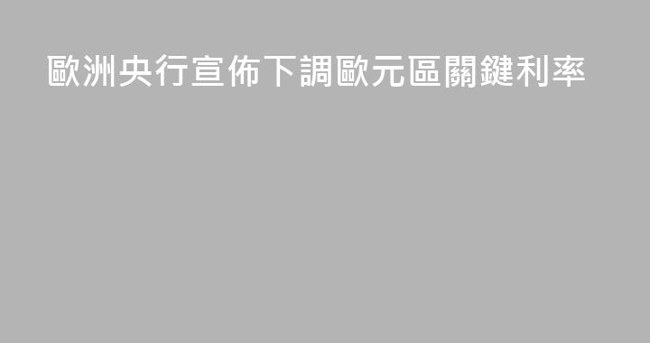 歐洲央行宣佈下調歐元區關鍵利率