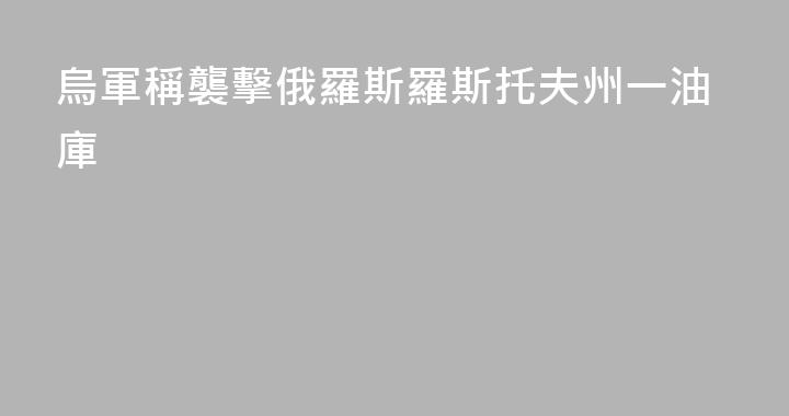 烏軍稱襲擊俄羅斯羅斯托夫州一油庫