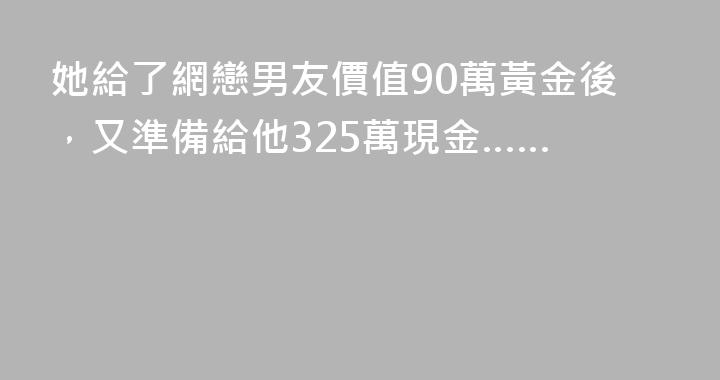 她給了網戀男友價值90萬黃金後，又準備給他325萬現金……