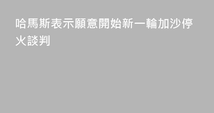 哈馬斯表示願意開始新一輪加沙停火談判