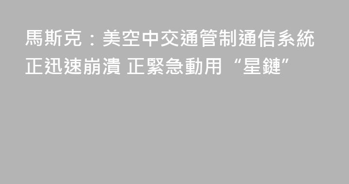 馬斯克：美空中交通管制通信系統正迅速崩潰 正緊急動用“星鏈”