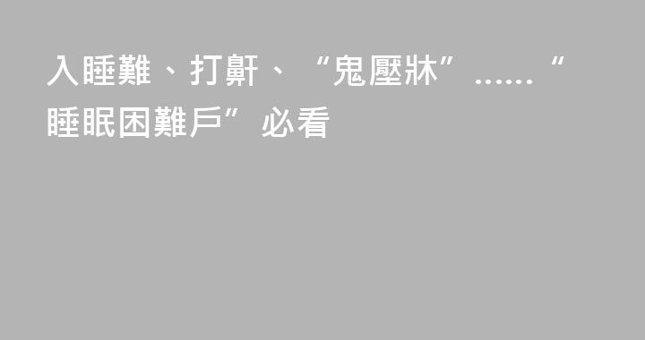 入睡難、打鼾、“鬼壓牀”……“睡眠困難戶”必看
