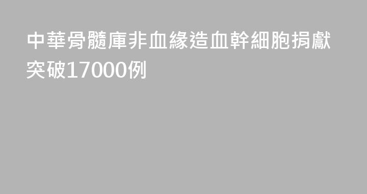 中華骨髓庫非血緣造血幹細胞捐獻突破17000例