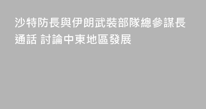 沙特防長與伊朗武裝部隊總參謀長通話 討論中東地區發展