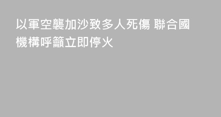 以軍空襲加沙致多人死傷 聯合國機構呼籲立即停火