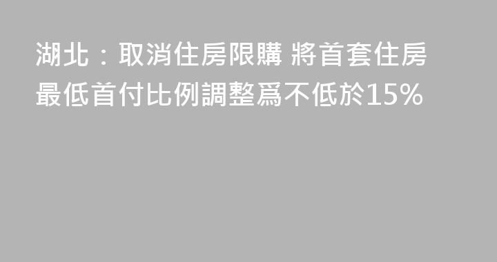 湖北：取消住房限購 將首套住房最低首付比例調整爲不低於15%