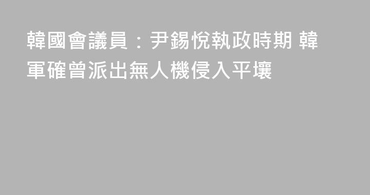韓國會議員：尹錫悅執政時期 韓軍確曾派出無人機侵入平壤