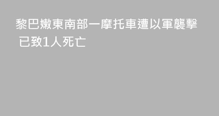 黎巴嫩東南部一摩托車遭以軍襲擊 已致1人死亡