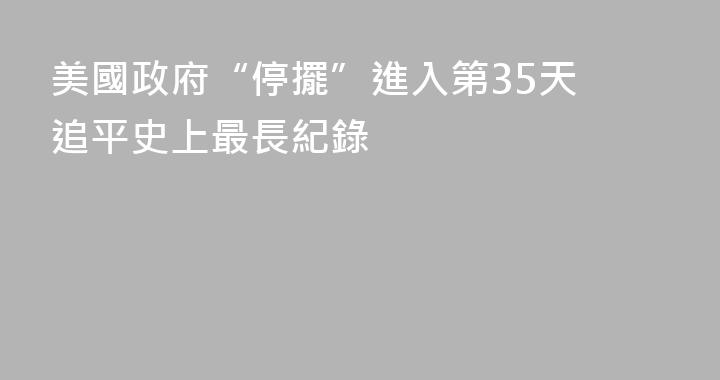 美國政府“停擺”進入第35天 追平史上最長紀錄