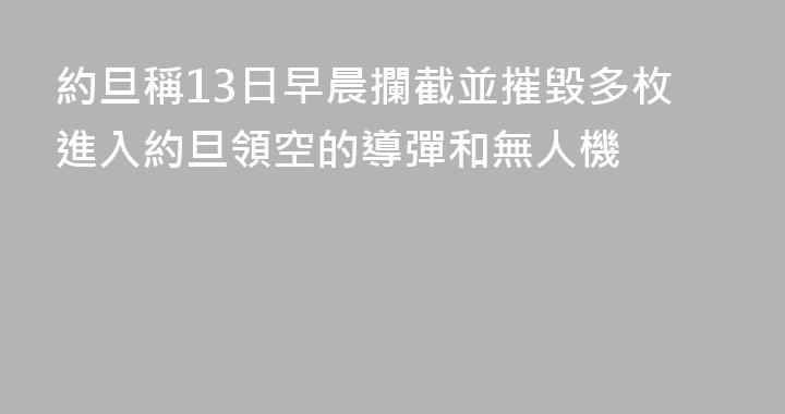 約旦稱13日早晨攔截並摧毀多枚進入約旦領空的導彈和無人機