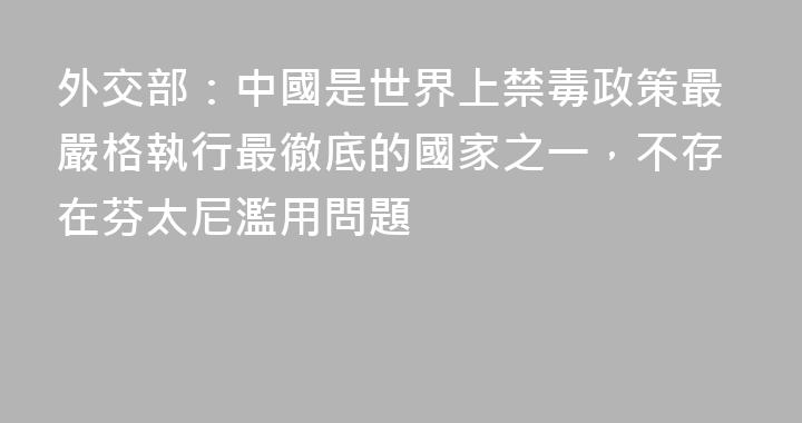 外交部：中國是世界上禁毒政策最嚴格執行最徹底的國家之一，不存在芬太尼濫用問題