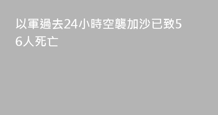 以軍過去24小時空襲加沙已致56人死亡