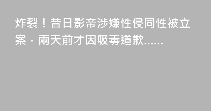 炸裂！昔日影帝涉嫌性侵同性被立案，兩天前才因吸毒道歉……