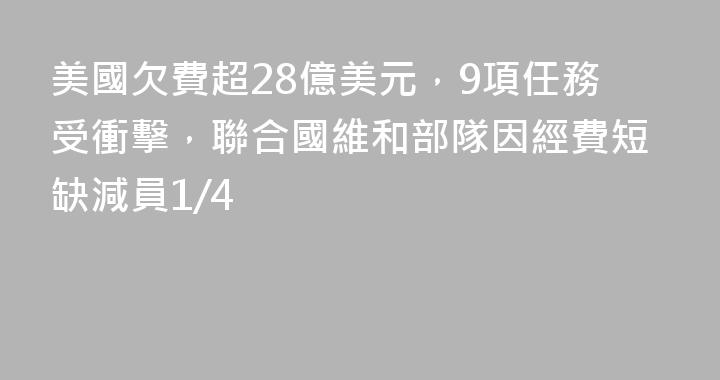 美國欠費超28億美元，9項任務受衝擊，聯合國維和部隊因經費短缺減員1/4