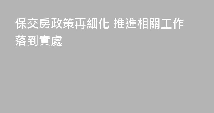 保交房政策再細化 推進相關工作落到實處