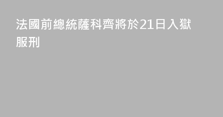 法國前總統薩科齊將於21日入獄服刑