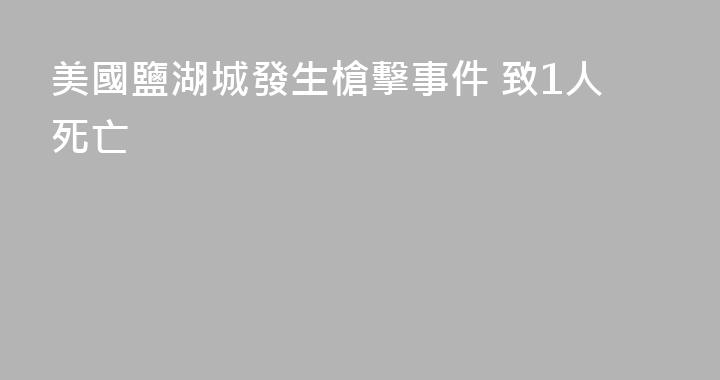 美國鹽湖城發生槍擊事件 致1人死亡