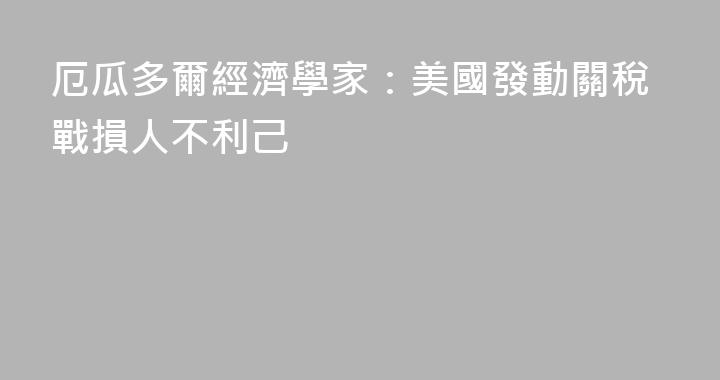 厄瓜多爾經濟學家：美國發動關稅戰損人不利己