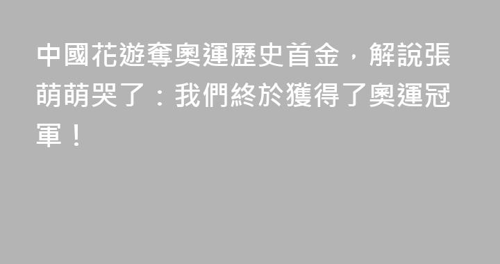 中國花遊奪奧運歷史首金，解說張萌萌哭了：我們終於獲得了奧運冠軍！