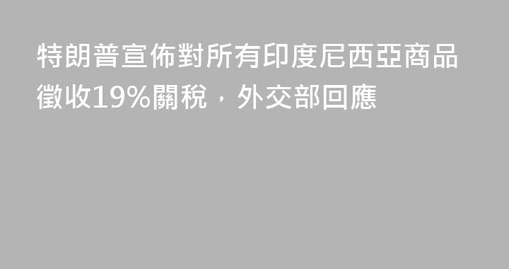 特朗普宣佈對所有印度尼西亞商品徵收19%關稅，外交部回應