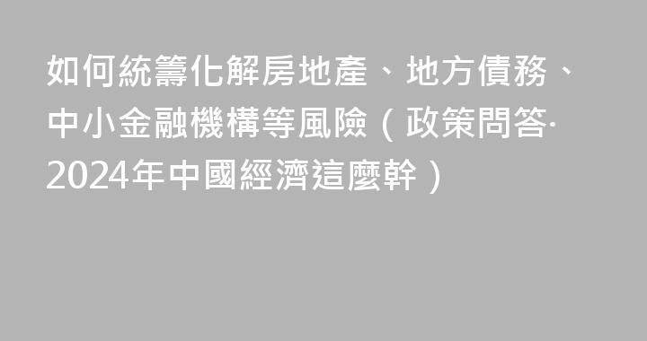 如何統籌化解房地產、地方債務、中小金融機構等風險（政策問答·2024年中國經濟這麼幹）