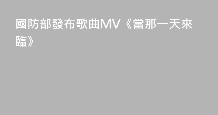 國防部發布歌曲MV《當那一天來臨》