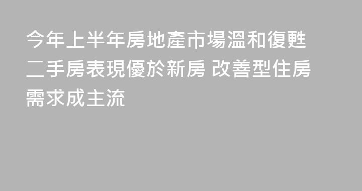 今年上半年房地產市場溫和復甦 二手房表現優於新房 改善型住房需求成主流