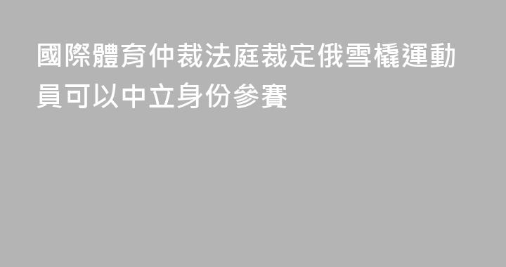 國際體育仲裁法庭裁定俄雪橇運動員可以中立身份參賽