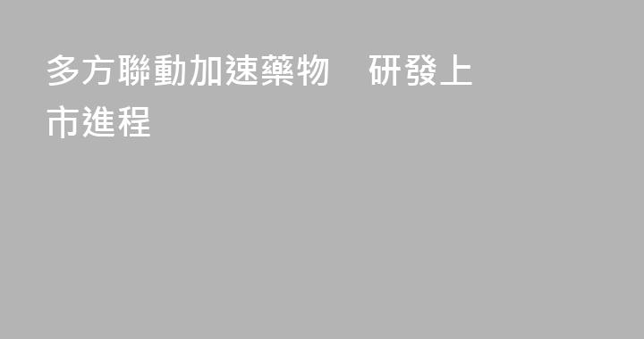 多方聯動加速藥物    研發上市進程
