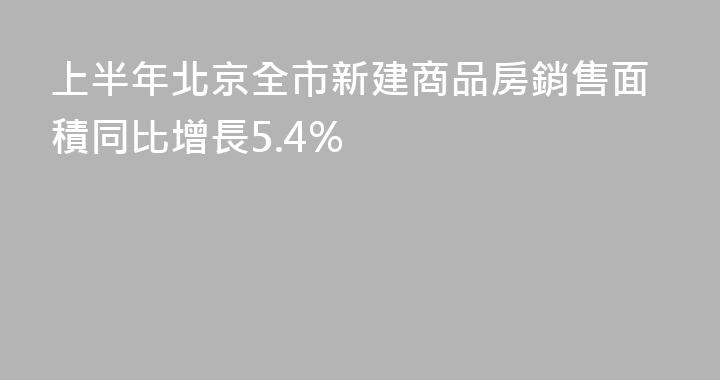 上半年北京全市新建商品房銷售面積同比增長5.4%