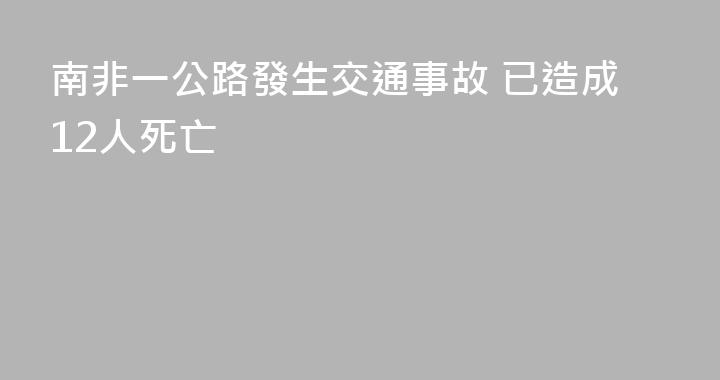 南非一公路發生交通事故 已造成12人死亡