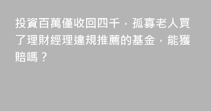 投資百萬僅收回四千，孤寡老人買了理財經理違規推薦的基金，能獲賠嗎？