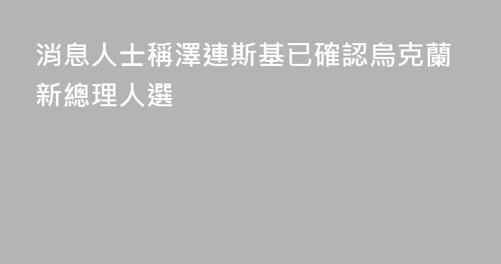 消息人士稱澤連斯基已確認烏克蘭新總理人選