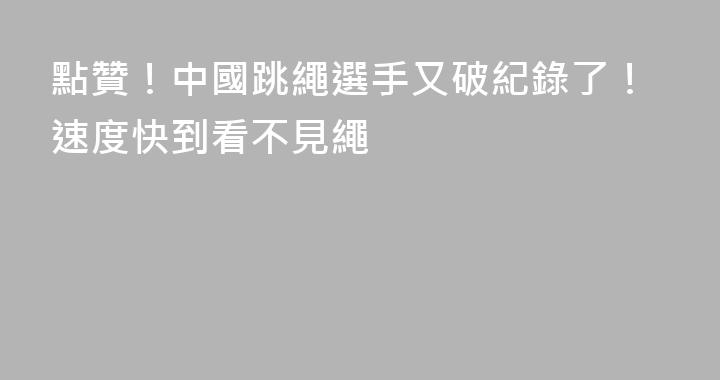 點贊！中國跳繩選手又破紀錄了！速度快到看不見繩