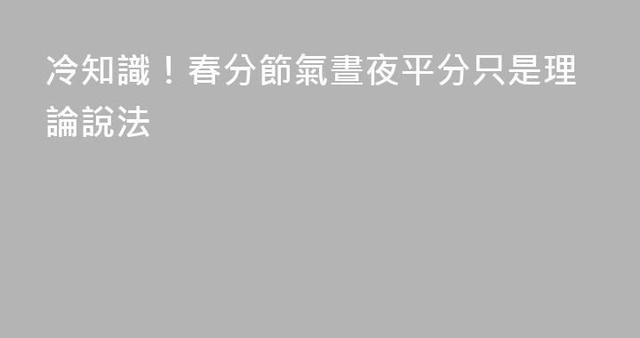 冷知識！春分節氣晝夜平分只是理論說法