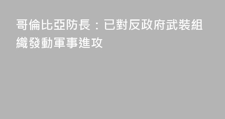 哥倫比亞防長：已對反政府武裝組織發動軍事進攻