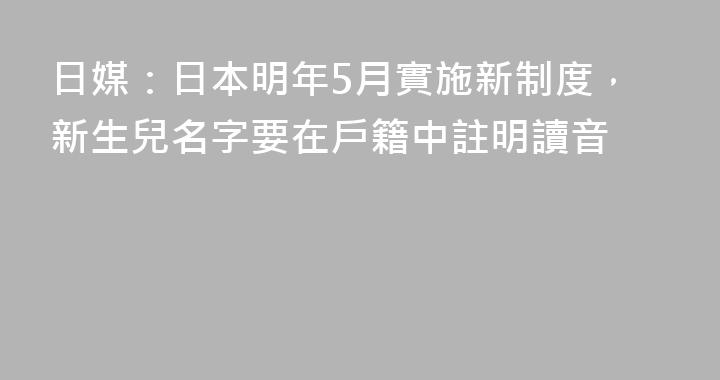 日媒：日本明年5月實施新制度，新生兒名字要在戶籍中註明讀音