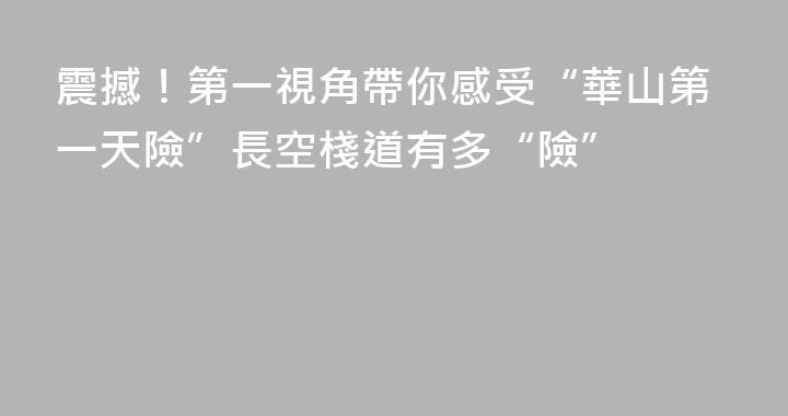 震撼！第一視角帶你感受“華山第一天險”長空棧道有多“險”