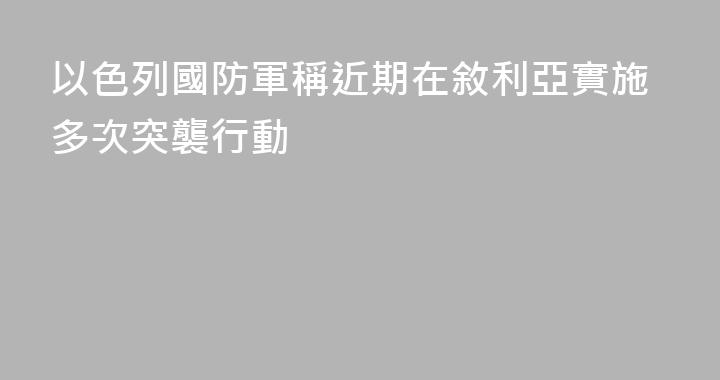 以色列國防軍稱近期在敘利亞實施多次突襲行動