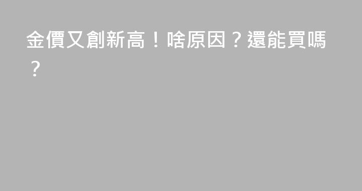 金價又創新高！啥原因？還能買嗎？