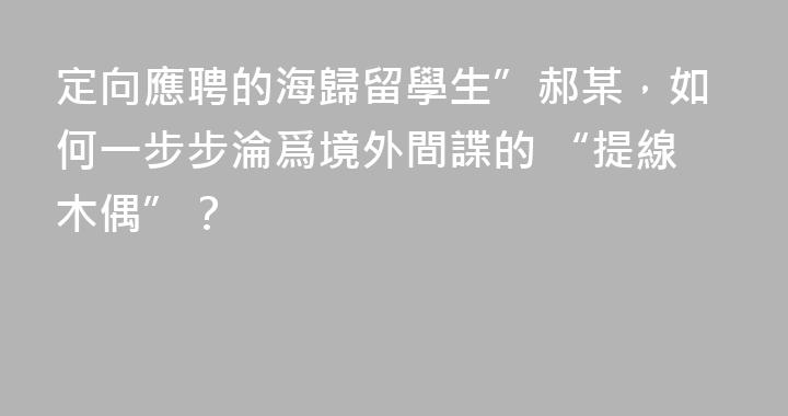 定向應聘的海歸留學生”郝某，如何一步步淪爲境外間諜的 “提線木偶”？