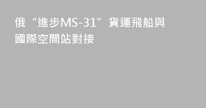 俄“進步MS-31”貨運飛船與國際空間站對接