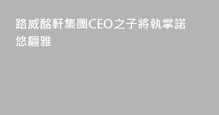 路威酩軒集團CEO之子將執掌諾悠翩雅