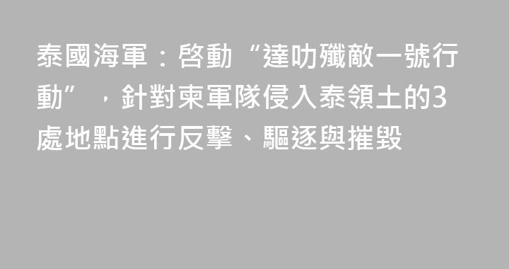 泰國海軍：啓動“達叻殲敵一號行動”，針對柬軍隊侵入泰領土的3處地點進行反擊、驅逐與摧毀