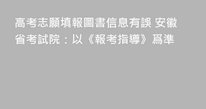 高考志願填報圖書信息有誤 安徽省考試院：以《報考指導》爲準