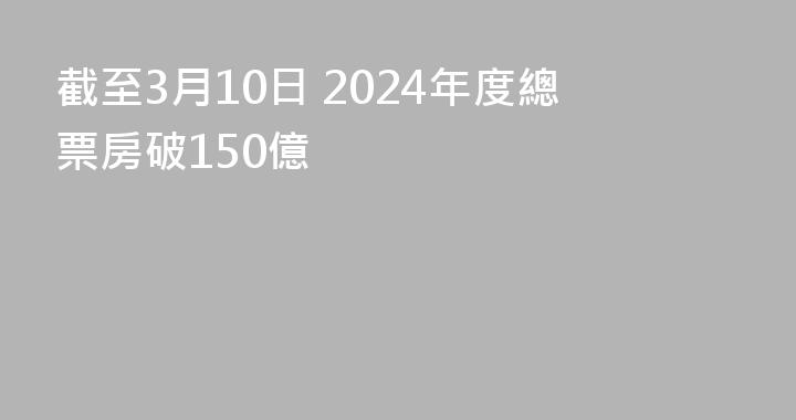 截至3月10日 2024年度總票房破150億