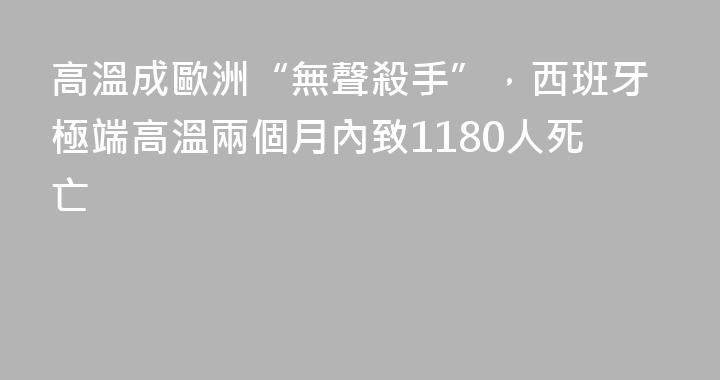 高溫成歐洲“無聲殺手”，西班牙極端高溫兩個月內致1180人死亡