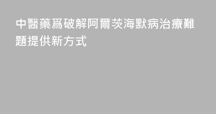 中醫藥爲破解阿爾茨海默病治療難題提供新方式